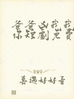 爸爸凶我我也爱你短剧免费观看全集高清