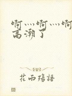 啊灬啊灬啊灬深高潮了