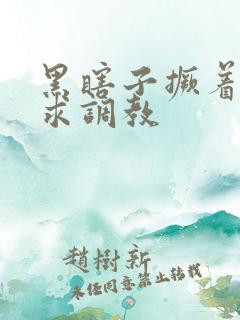 黑瞎子撅着屁股求调教