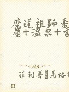 魔道祖师番外避尘+温泉+香炉番外无删减动漫