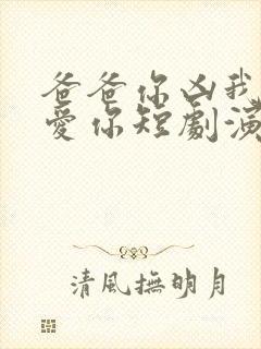 爸爸你凶我我也爱你短剧演员表