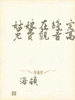 姑娘在线完整版免费观看高清