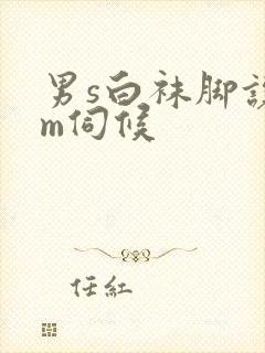 男s白袜脚让男m伺候