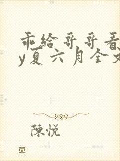 乖给哥哥看看by夏六月全文免费阅读笔趣阁