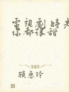 电视剧 时光和你都很甜