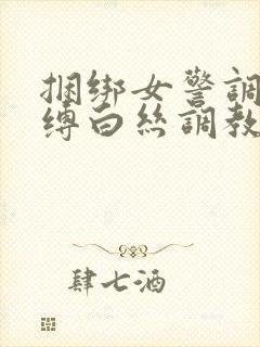 捆绑女警调教束缚白丝调教小说