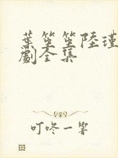 叶笙笙陆瑾辰短剧全集