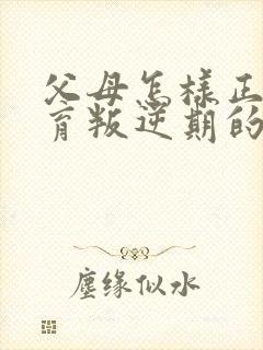 父母怎样正确教育叛逆期的孩子