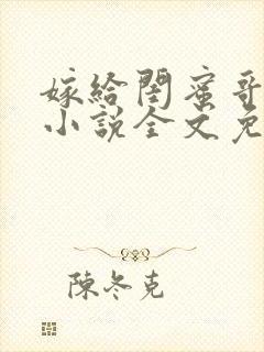 嫁给闺蜜哥哥的小说全文免费阅读