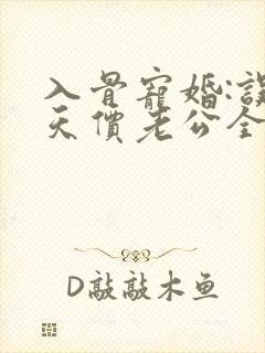 入骨宠婚:误惹天价老公全文免费阅读