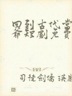 回到古代当驸马爷短剧免费观看全集