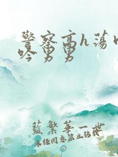 警察高h荡肉呻吟男男