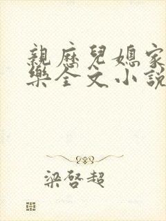 亲历儿媳家的快乐全文小说短篇阅读