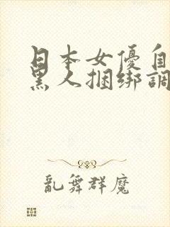 日本女优自述被黑人捆绑调教性虐