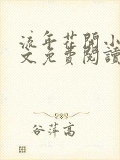 流年花开小说全文免费阅读无弹窗