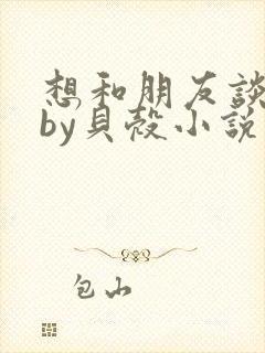 想和朋友谈恋爱by贝壳小说免费阅读