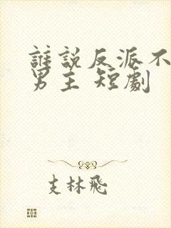 谁说反派不能做男主 短剧