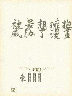 被最想拥抱的人威胁了漫画免费观看