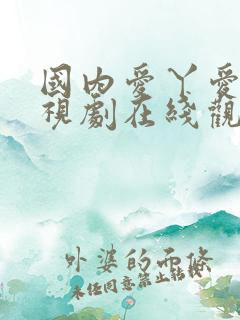 国内爱丫爱丫电视剧在线观看免费播放