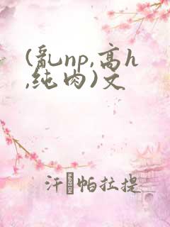 (乱np,高h,纯肉)文