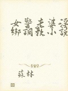 女警老婆淫缚捆绑调教小说