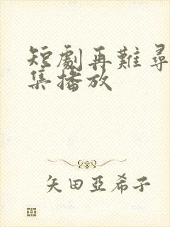 短剧再难寻她全集播放