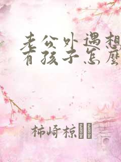 老公外遇想离婚有孩子怎么办