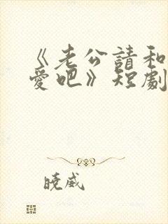 《老公请和我恋爱吧》短剧在线观看