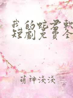 我的蛇君软又妖短剧免费全集