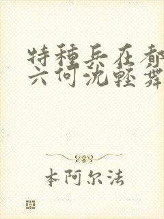 特种兵在都市陈六何沈轻舞最新章节