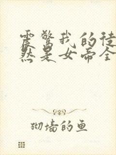 震惊我的徒弟居然是女帝全文免费