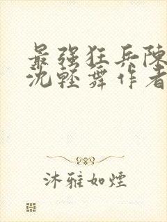 最强狂兵陈六何沈轻舞作者