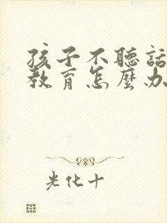 孩子不听话怎么教育怎么办