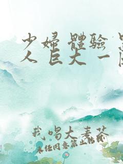 少妇 体验 黑人 巨大 一区二区