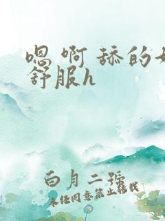 嗯 啊 舔的好舒服h