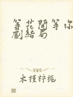 等花开等你归短剧结局