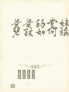 爸爸的堂妹的女儿该如何称呼