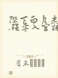 陛下白月光重生,强夺入宫诱宠她免费阅读