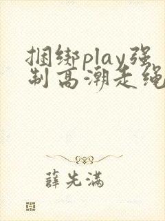捆绑play强制高潮走绳高黄小说