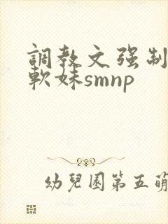 调教文强制校园软妹smnp