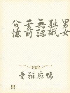 公子无耻男主失忆前认识女主