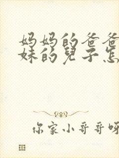 妈妈的爸爸的妹妹的儿子怎么称呼