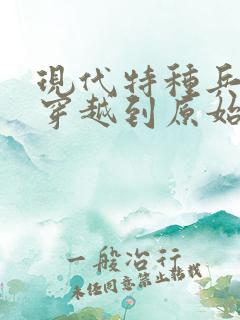 现代特种兵意外穿越到原始的小说