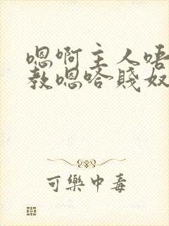 嗯啊主人唔呀调教嗯哈贱奴小说