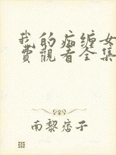 我的痴缠女友免费观看全集电视剧