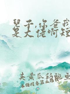 儿子,你爸我真是大佬啊短剧免费观看