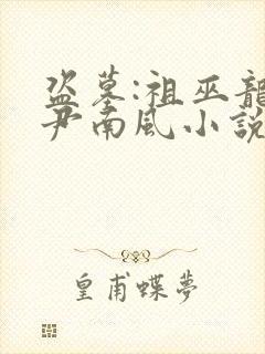 盗墓:祖巫龙血尹南风小说