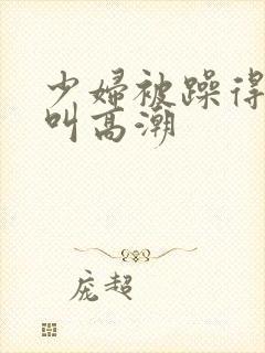 少妇被躁得嗷嗷叫高潮