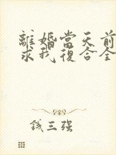 离婚当天前夫跪求我复合全文免费阅读