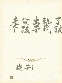 老公出轨了还有个孩子我该怎么办